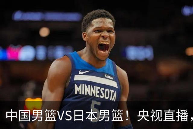 中国男篮VS日本男篮！央视直播，主教练郭士强回应，韩国媒体发声